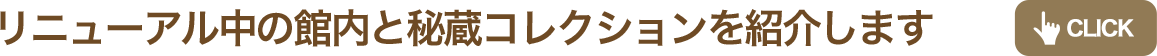 リニューアル中の館内と秘蔵コレクションを紹介します