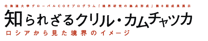 GCOE第8期成果展示「知られざるクリル・カムチャッカ―ロシアから見た境界のイメージ」